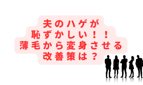 夫のハゲが恥ずかしい！薄毛の見た目を変身させる改善策は？